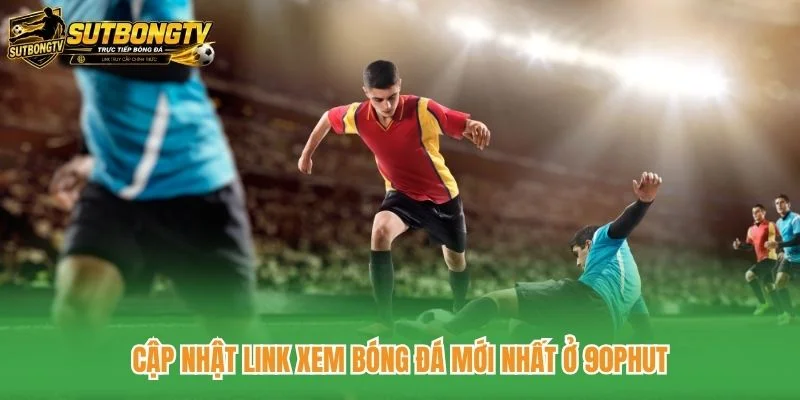 Cập nhật link xem bóng đá mới nhất ở 90phut