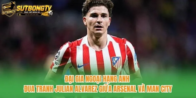Đại gia Ngoại hạng Anh đua tranh Julian Alvarez giữa Arsenal và Man City