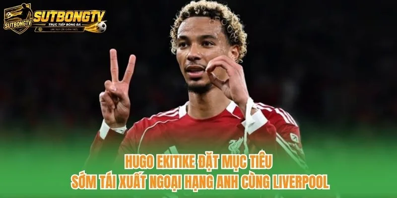 Hugo Ekitike đặt mục tiêu sớm tái xuất Ngoại hạng Anh cùng Liverpool