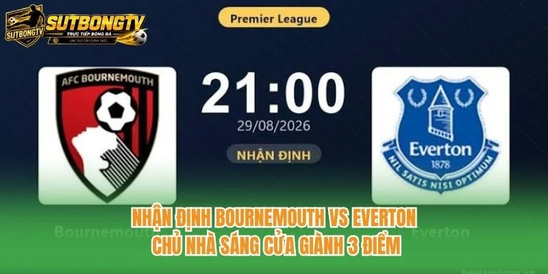Nhận Định Bournemouth Vs Everton: Chủ Nhà Sáng Cửa Giành 3 Điểm