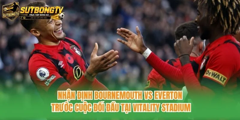 Nhận định Bournemouth vs Everton trước cuộc đối đầu tại Vitality Stadium Nhận định Bournemouth vs Everton trước cuộc đối đầu tại Vitality Stadium