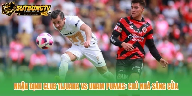 Nhận Định Club Tijuana Vs Unam Pumas: Chủ Nhà Sáng Cửa