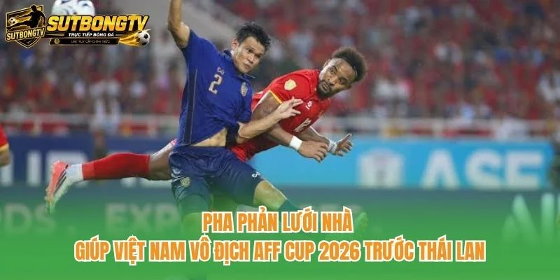 Pha phản lưới nhà giúp Việt Nam vô địch AFF Cup 2026 trước Thái Lan Pha phản lưới nhà giúp Việt Nam vô địch AFF Cup 2026 trước Thái Lan
